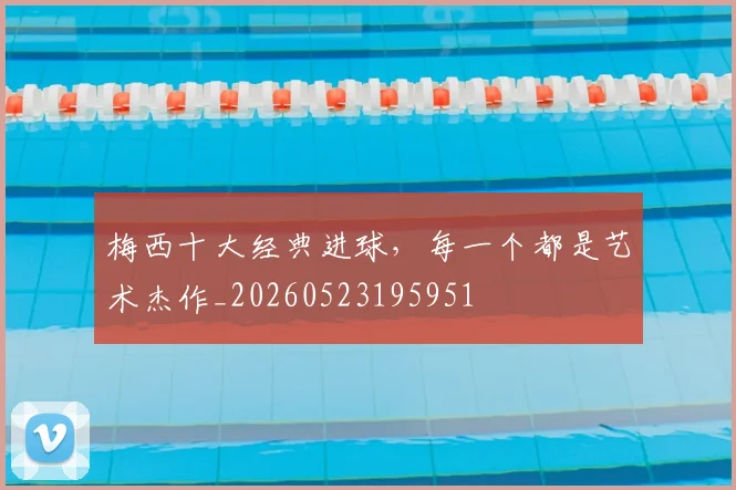 梅西十大经典进球，每一个都是艺术杰作_20260523195951