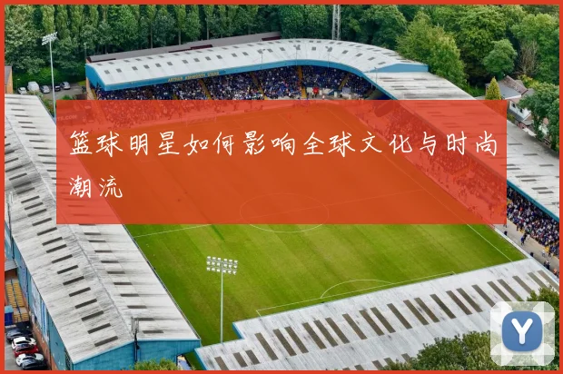 篮球明星如何影响全球文化与时尚潮流