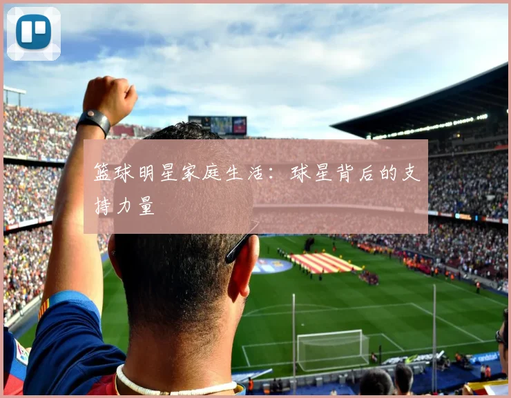 篮球明星家庭生活：球星背后的支持力量