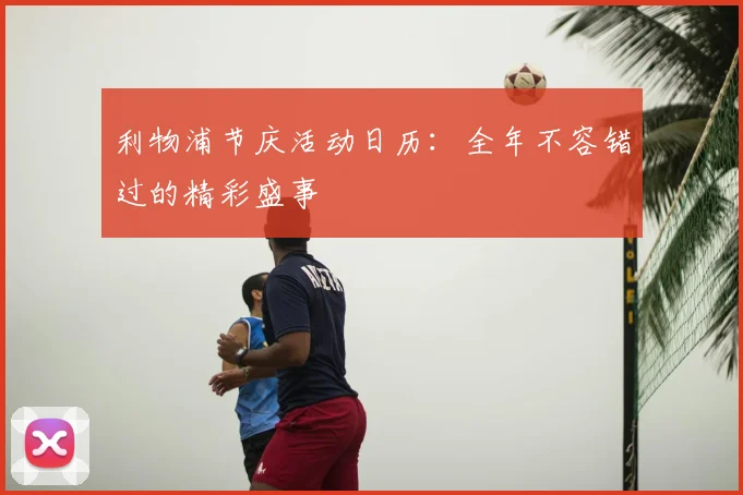 利物浦节庆活动日历：全年不容错过的精彩盛事