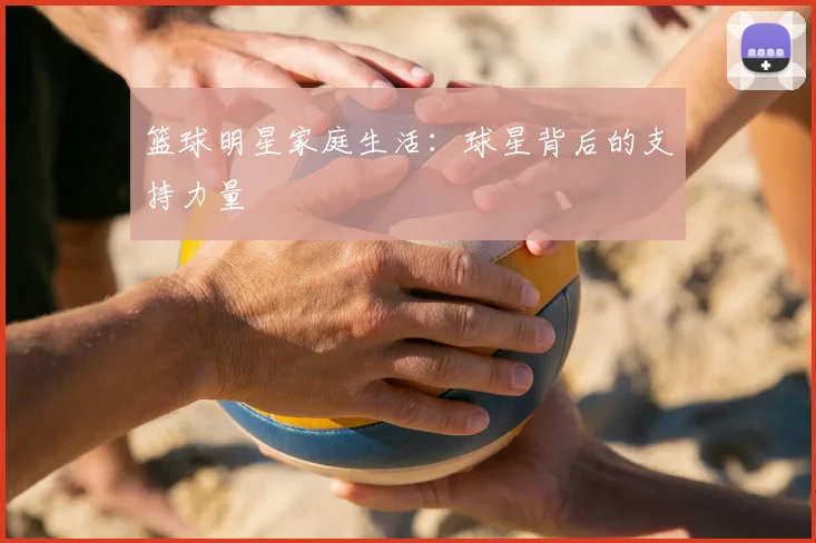 篮球明星家庭生活：球星背后的支持力量