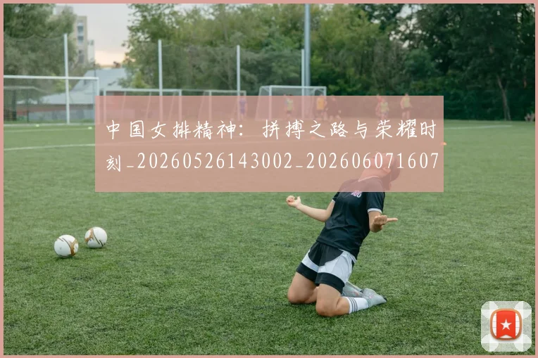 中国女排精神：拼搏之路与荣耀时刻_20260526143002_20260607160733