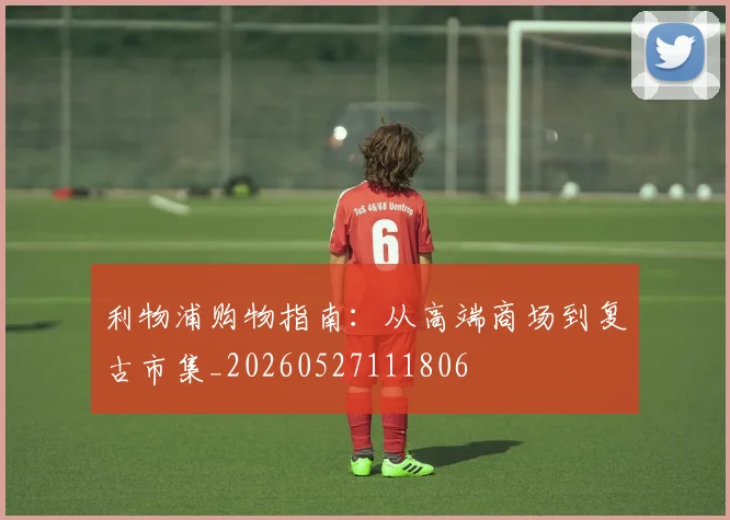 利物浦购物指南：从高端商场到复古市集_20260527111806