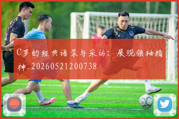 C罗的经典语录与采访:展现领袖精神_20260521200738