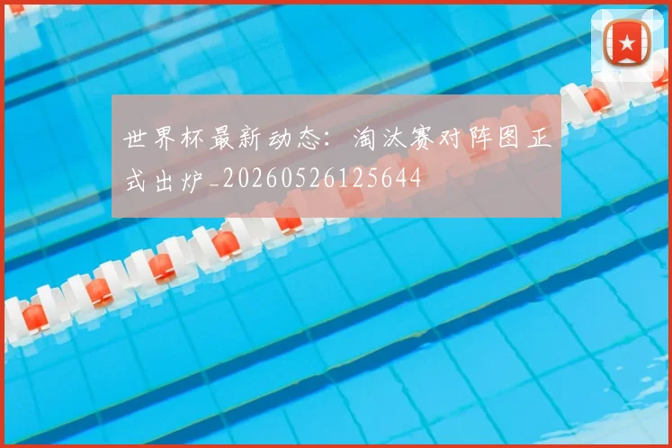世界杯最新动态:淘汰赛对阵图正式出炉_20260526125644