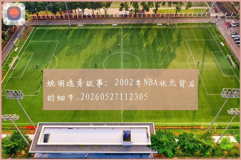 姚明选秀故事：2002年NBA状元背后的细节_20260527112305