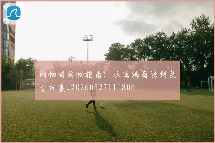 利物浦购物指南：从高端商场到复古市集_20260527111806