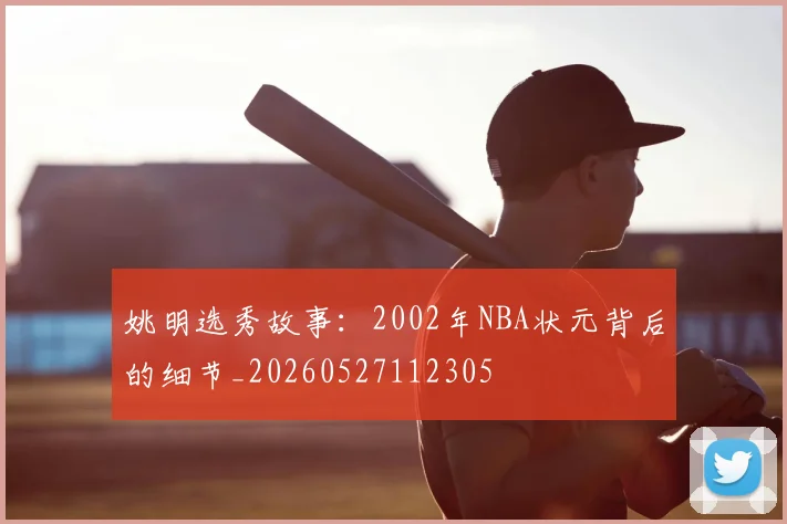 姚明选秀故事：2002年NBA状元背后的细节_20260527112305