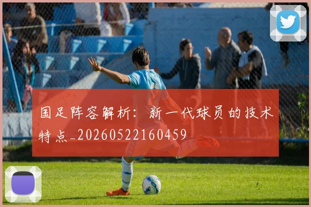 国足阵容解析：新一代球员的技术特点_20260522160459