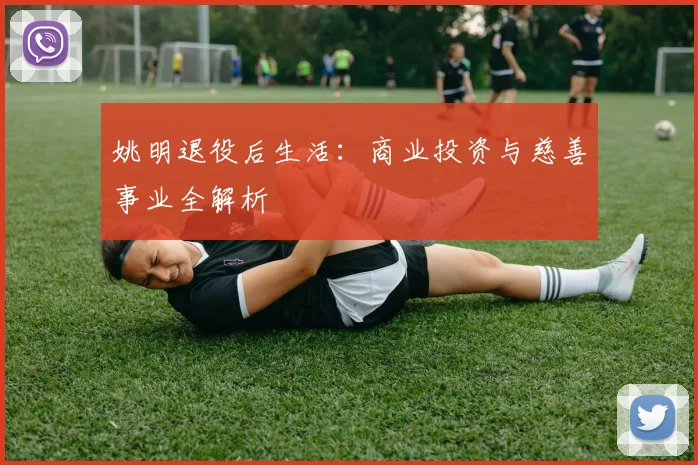 姚明退役后生活：商业投资与慈善事业全解析