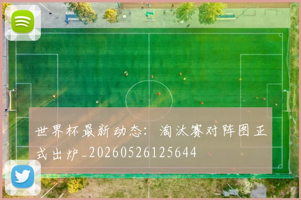 世界杯最新动态:淘汰赛对阵图正式出炉_20260526125644
