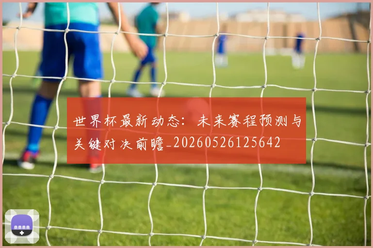 世界杯最新动态：未来赛程预测与关键对决前瞻_20260526125642