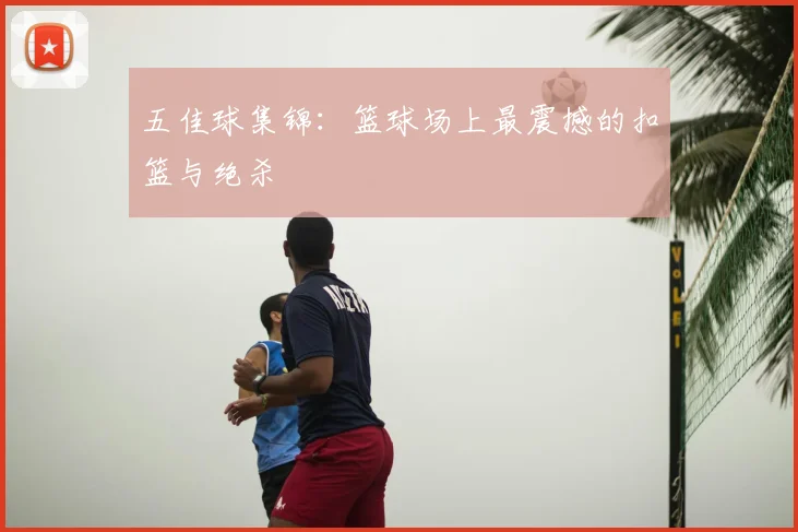 五佳球集锦:篮球场上最震撼的扣篮与绝杀
