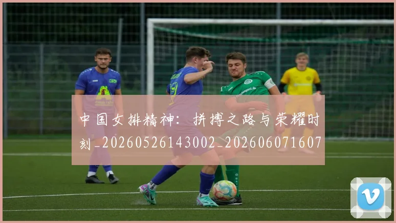 中国女排精神：拼搏之路与荣耀时刻_20260526143002_20260607160733