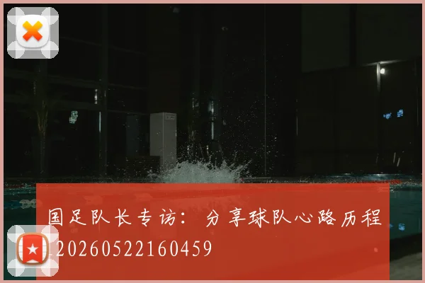 国足队长专访:分享球队心路历程_20260522160459