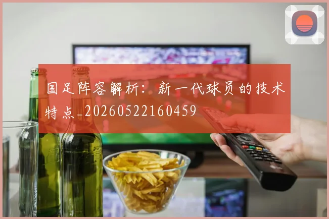 国足阵容解析:新一代球员的技术特点_20260522160459