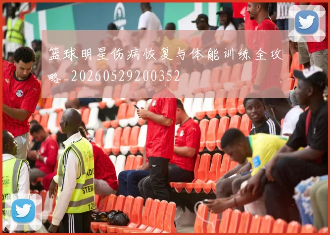 篮球明星伤病恢复与体能训练全攻略_20260529200352